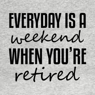 Everyday Is A Weekend When You're Retired T-Shirt